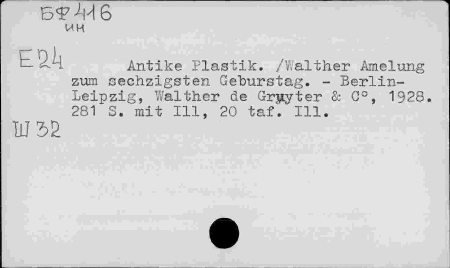 ﻿
(ЛИ
E2A
Ш52
Antike Plastik. //V,alther Amelung zum sechzigsten Geburstag. - Berlin-Leipzig, Walther de Grjiyter & 0°, 1928. 281 S. mit Ill, 20 taf. Ill.